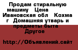 Продам стиральную машину › Цена ­ 6 000 - Ивановская обл., Кохма г. Домашняя утварь и предметы быта » Другое   
